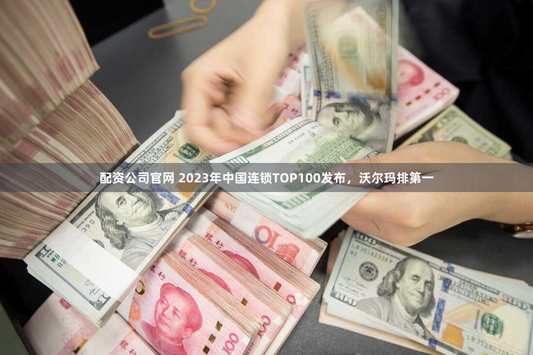 配资公司官网 2023年中国连锁TOP100发布，沃尔玛排第一