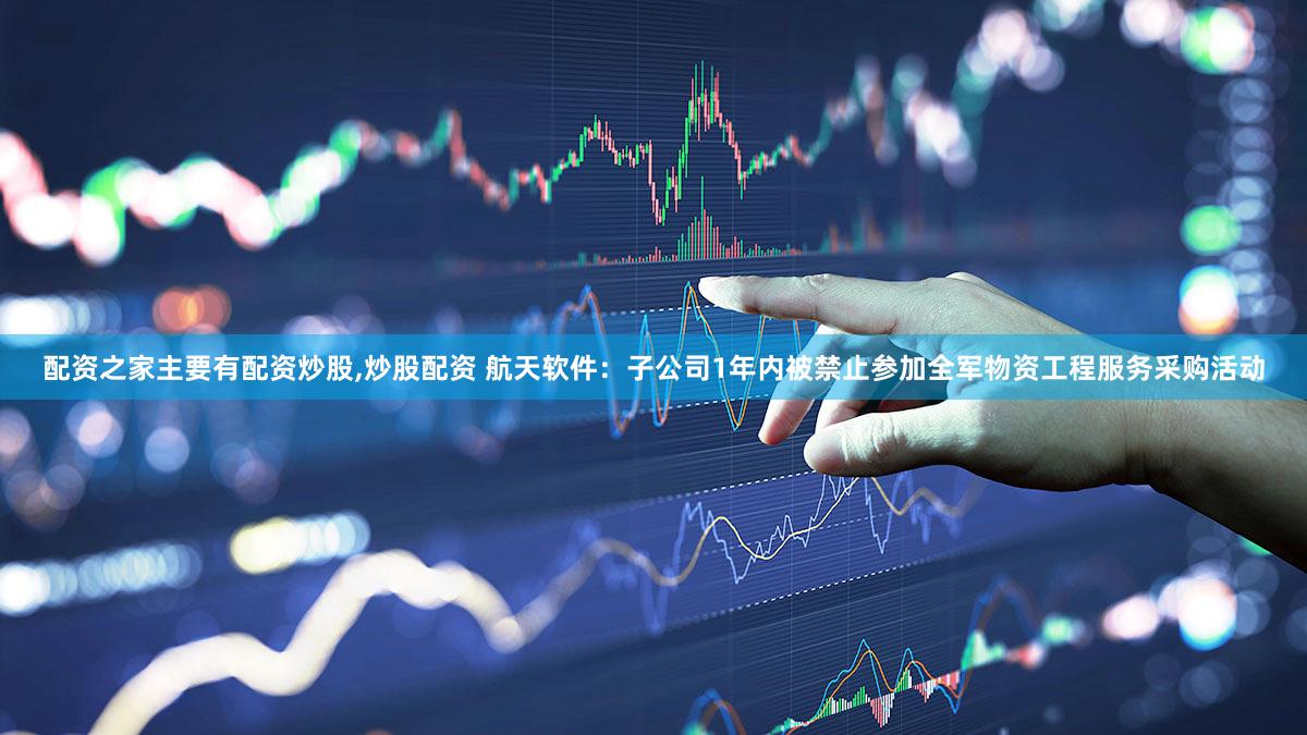 配资之家主要有配资炒股,炒股配资 航天软件：子公司1年内被禁止参加全军物资工程服务采购活动