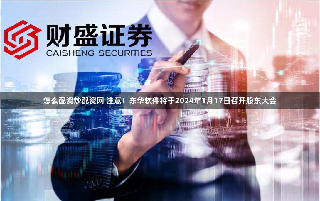 怎么配资炒配资网 注意！东华软件将于2024年1月17日召开股东大会