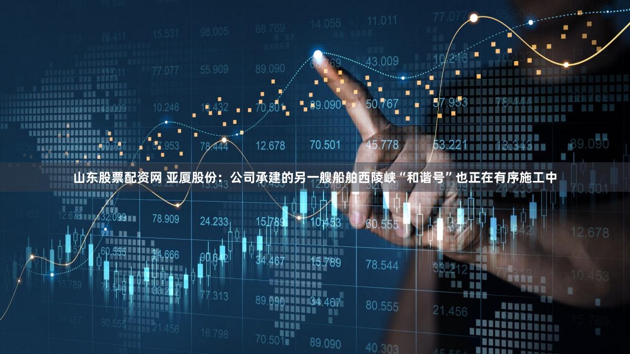 山东股票配资网 亚厦股份：公司承建的另一艘船舶西陵峡“和谐号”也正在有序施工中