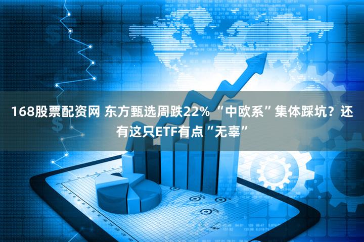 168股票配资网 东方甄选周跌22% “中欧系”集体踩坑？还有这只ETF有点“无辜”