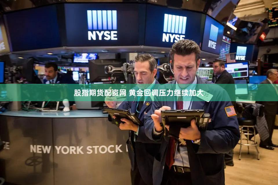 股指期货配资网 黄金回调压力继续加大