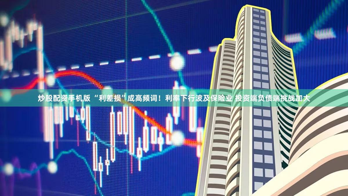 炒股配资手机版 “利差损”成高频词！利率下行波及保险业 投资端负债端挑战加大