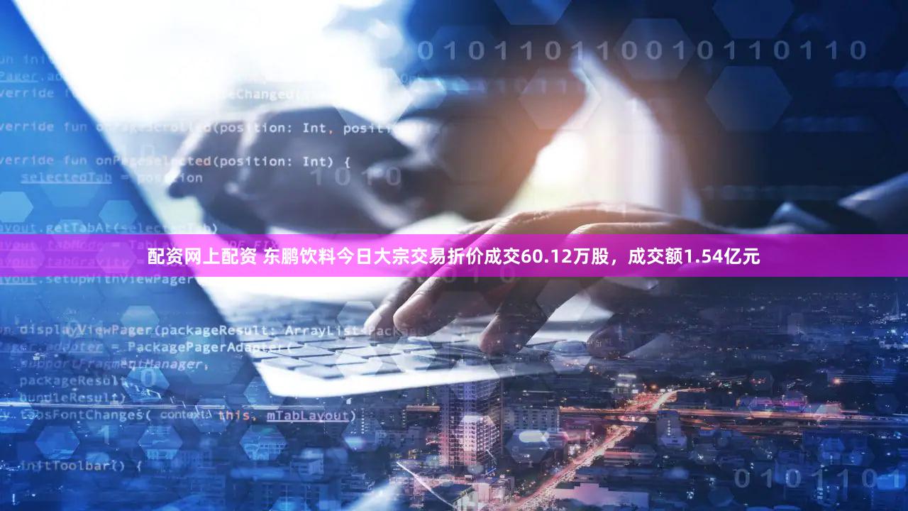 配资网上配资 东鹏饮料今日大宗交易折价成交60.12万股，成交额1.54亿元