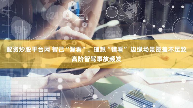 配资炒股平台网 智己“漏看”、理想“错看” 边缘场景覆盖不足致高阶智驾事故频发