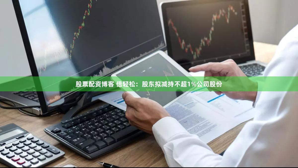 股票配资博客 倍轻松：股东拟减持不超1%公司股份