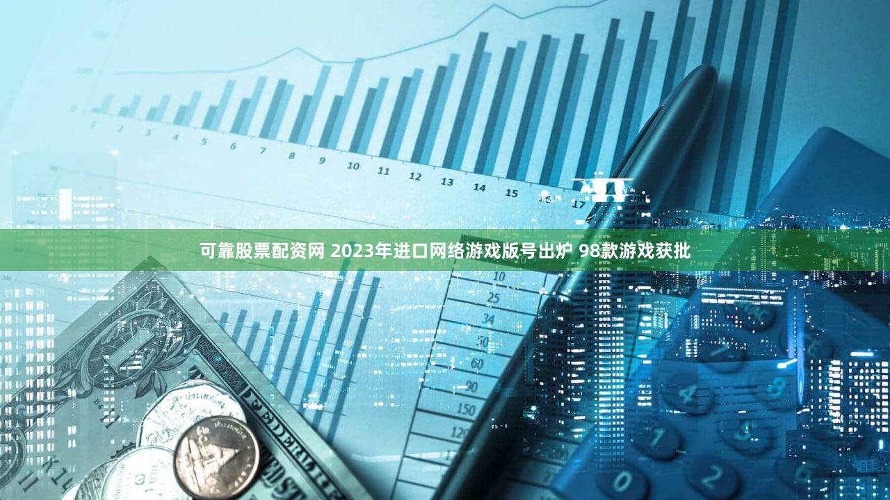 可靠股票配资网 2023年进口网络游戏版号出炉 98款游戏获批