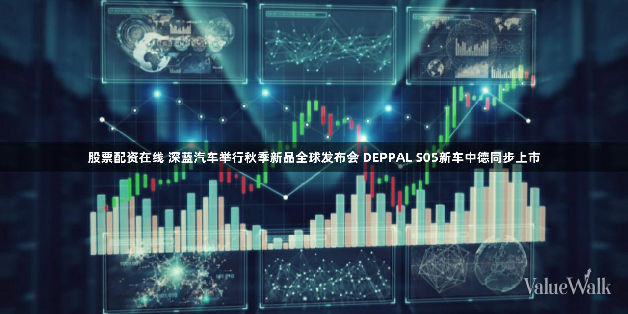 股票配资在线 深蓝汽车举行秋季新品全球发布会 DEPPAL S05新车中德同步上市