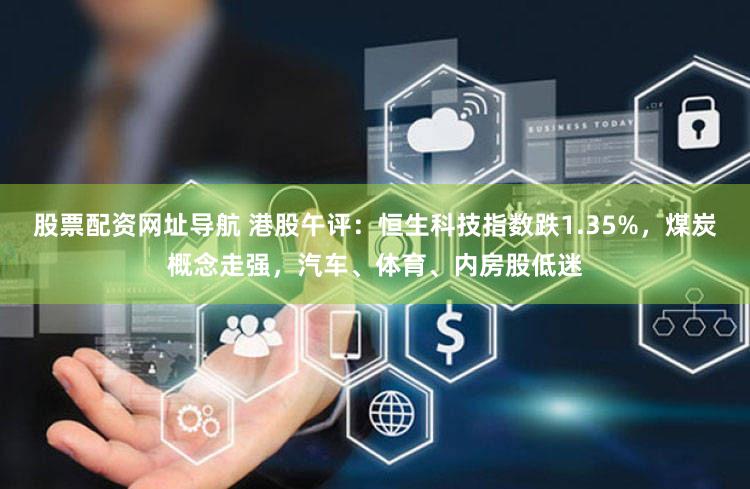 股票配资网址导航 港股午评：恒生科技指数跌1.35%，煤炭概念走强，汽车、体育、内房股低迷