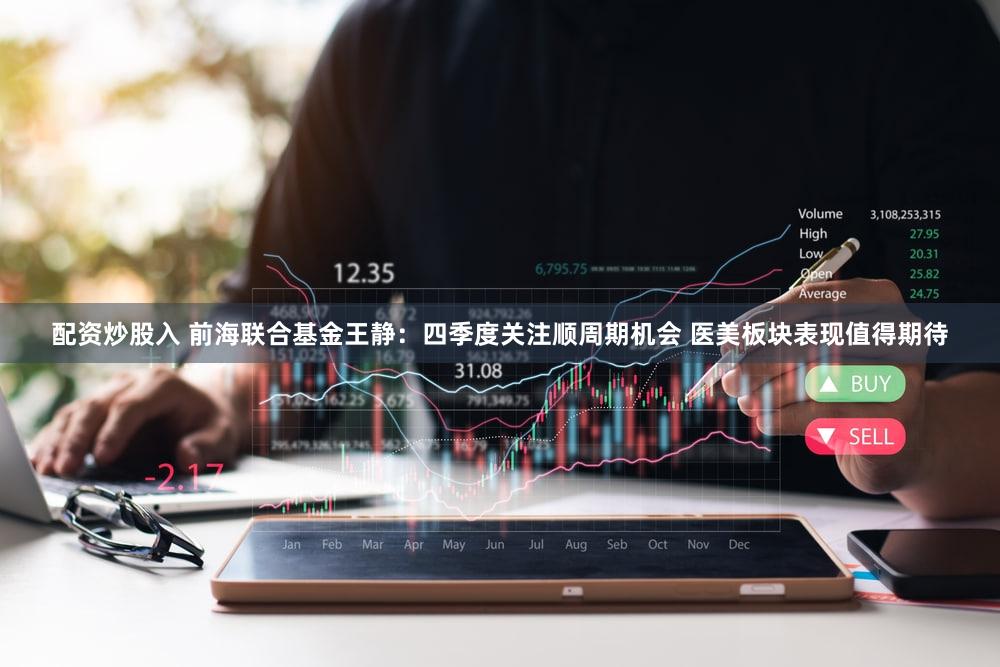 配资炒股入 前海联合基金王静：四季度关注顺周期机会 医美板块表现值得期待