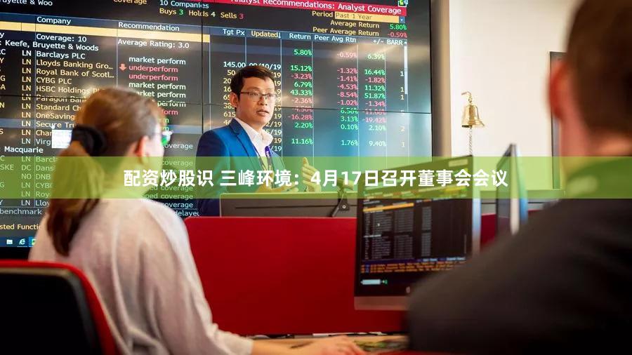 配资炒股识 三峰环境：4月17日召开董事会会议