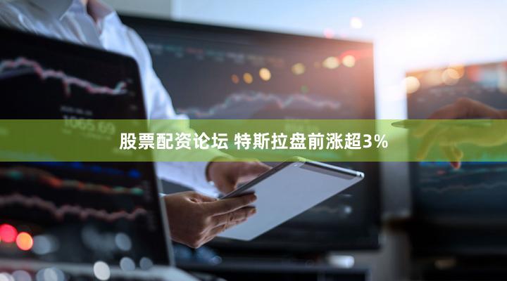 股票配资论坛 特斯拉盘前涨超3%