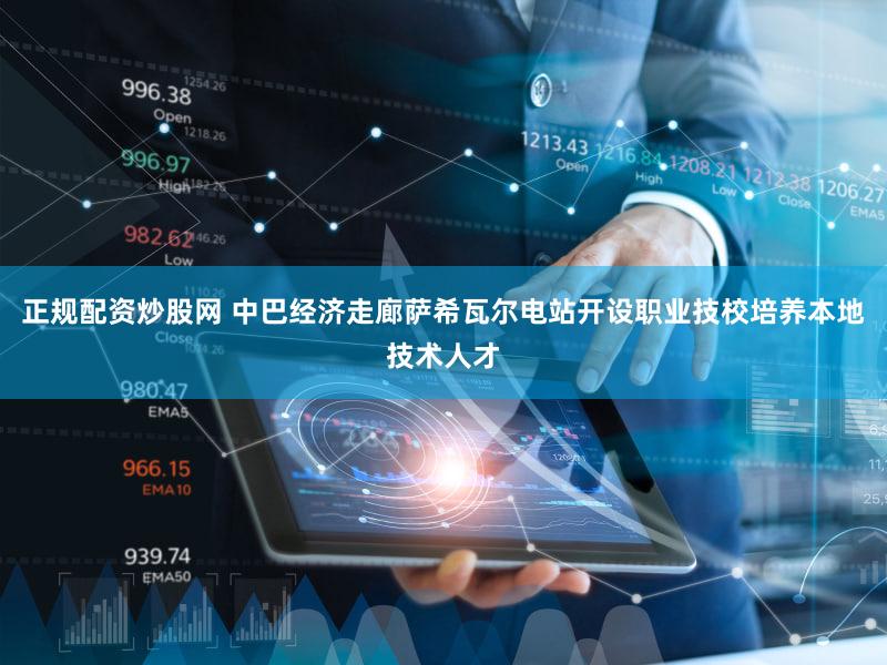 正规配资炒股网 中巴经济走廊萨希瓦尔电站开设职业技校培养本地技术人才
