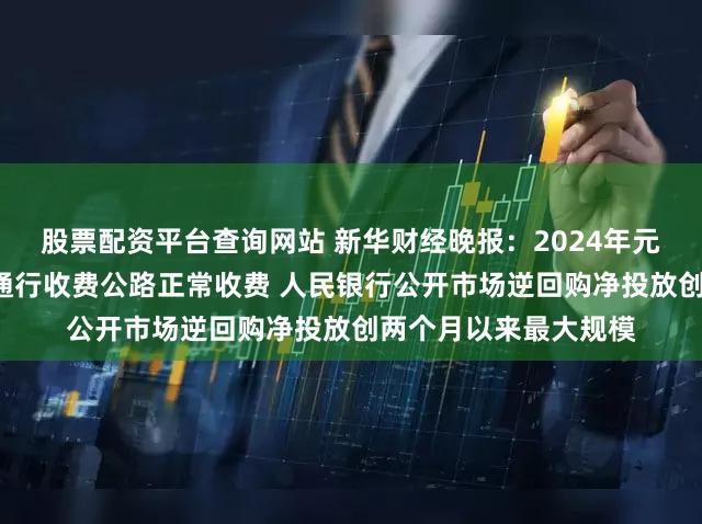 股票配资平台查询网站 新华财经晚报：2024年元旦假期3天小型客车通行收费公路正常收费 人民银行公开市场逆回购净投放创两个月以来最大规模