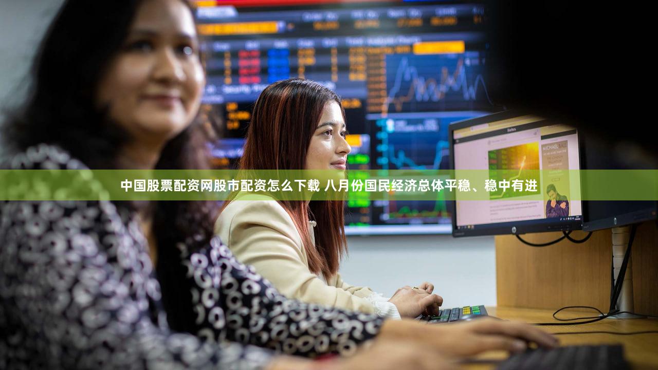 中国股票配资网股市配资怎么下载 八月份国民经济总体平稳、稳中有进
