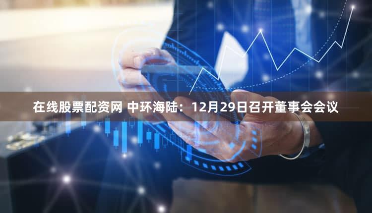 在线股票配资网 中环海陆：12月29日召开董事会会议