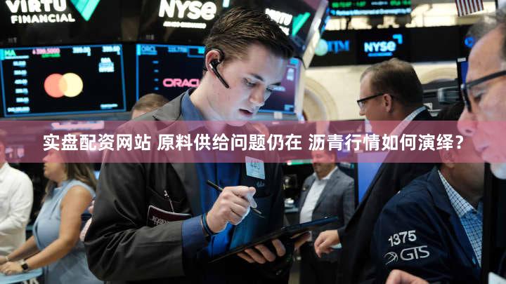 实盘配资网站 原料供给问题仍在 沥青行情如何演绎？