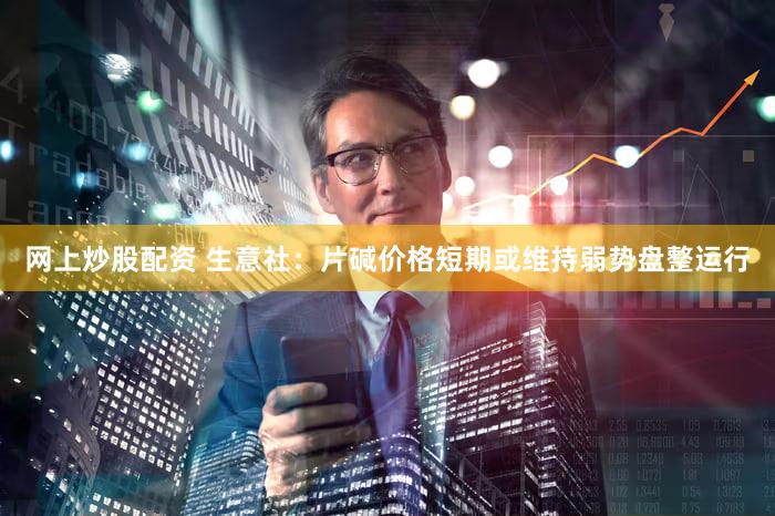 网上炒股配资 生意社：片碱价格短期或维持弱势盘整运行