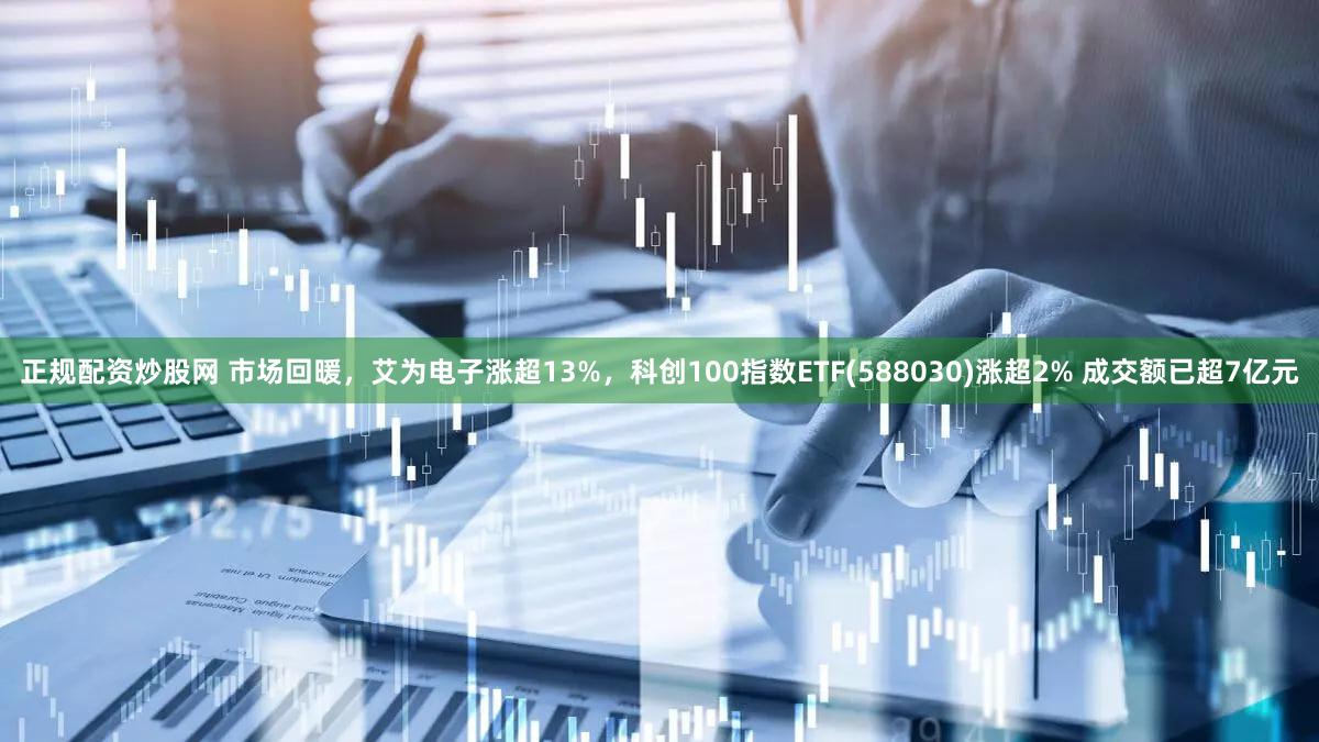正规配资炒股网 市场回暖，艾为电子涨超13%，科创100指数ETF(588030)涨超2% 成交额已超7亿元