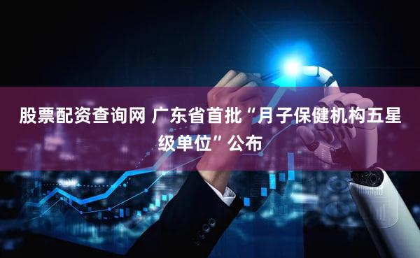股票配资查询网 广东省首批“月子保健机构五星级单位”公布