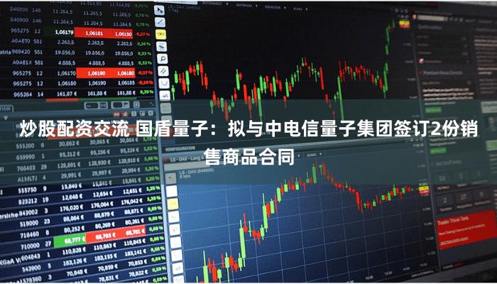 炒股配资交流 国盾量子：拟与中电信量子集团签订2份销售商品合同