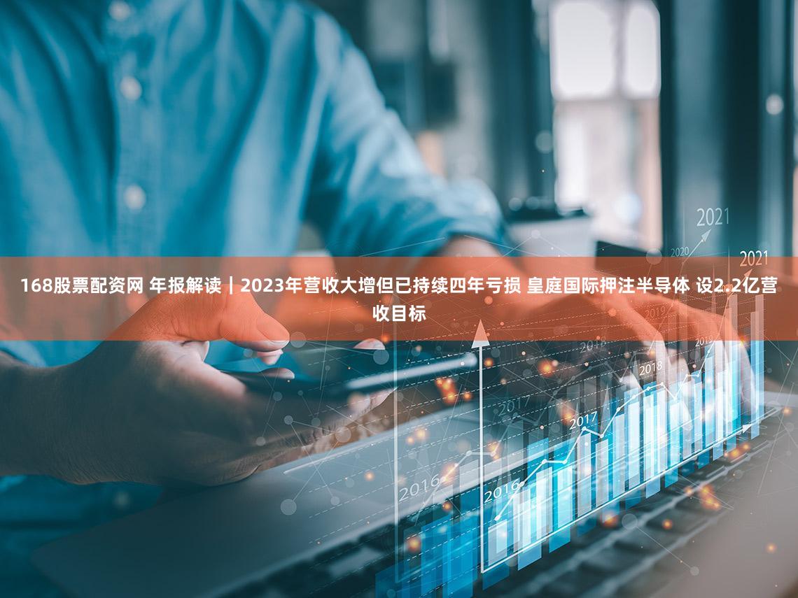 168股票配资网 年报解读｜2023年营收大增但已持续四年亏损 皇庭国际押注半导体 设2.2亿营收目标