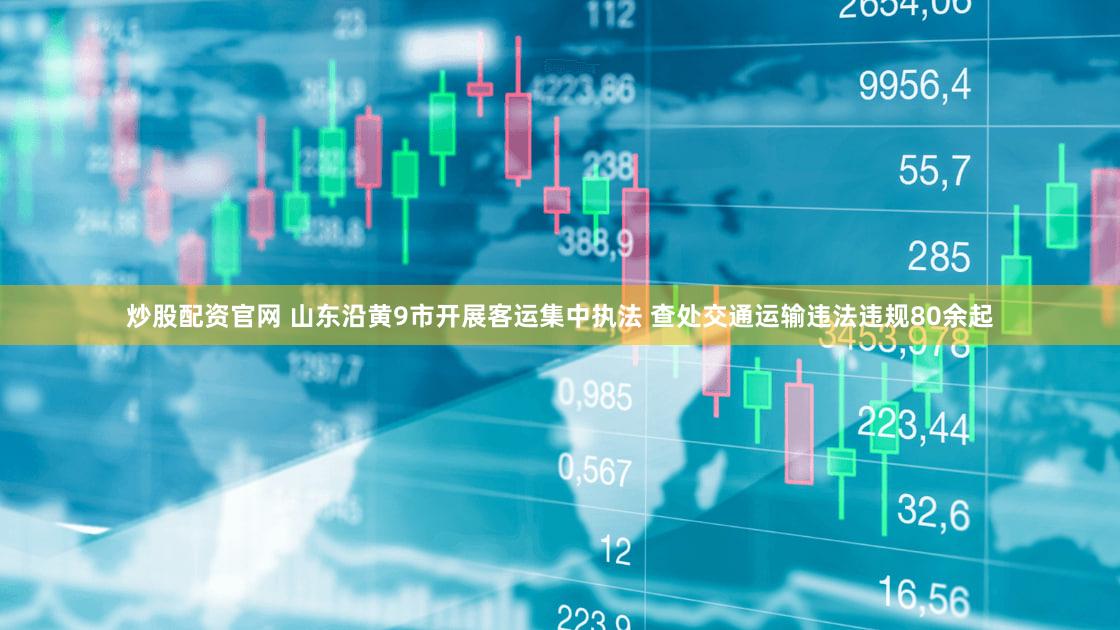 炒股配资官网 山东沿黄9市开展客运集中执法 查处交通运输违法违规80余起