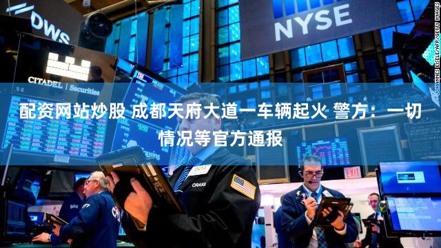 配资网站炒股 成都天府大道一车辆起火 警方：一切情况等官方通报