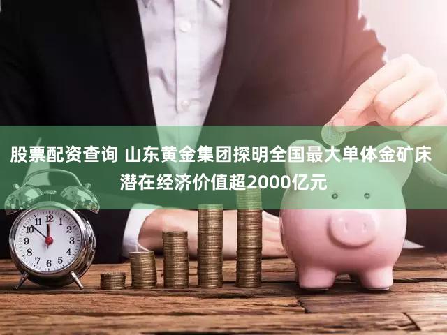 股票配资查询 山东黄金集团探明全国最大单体金矿床 潜在经济价值超2000亿元