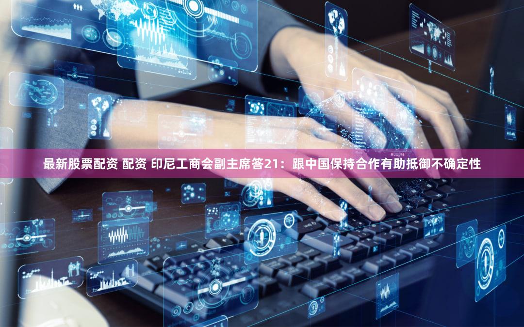 最新股票配资 配资 印尼工商会副主席答21：跟中国保持合作有助抵御不确定性