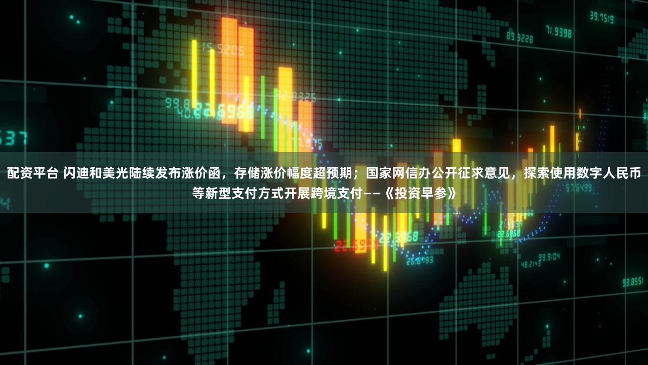 配资平台 闪迪和美光陆续发布涨价函，存储涨价幅度超预期；国家网信办公开征求意见，探索使用数字人民币等新型支付方式开展跨境支付——《投资早参》