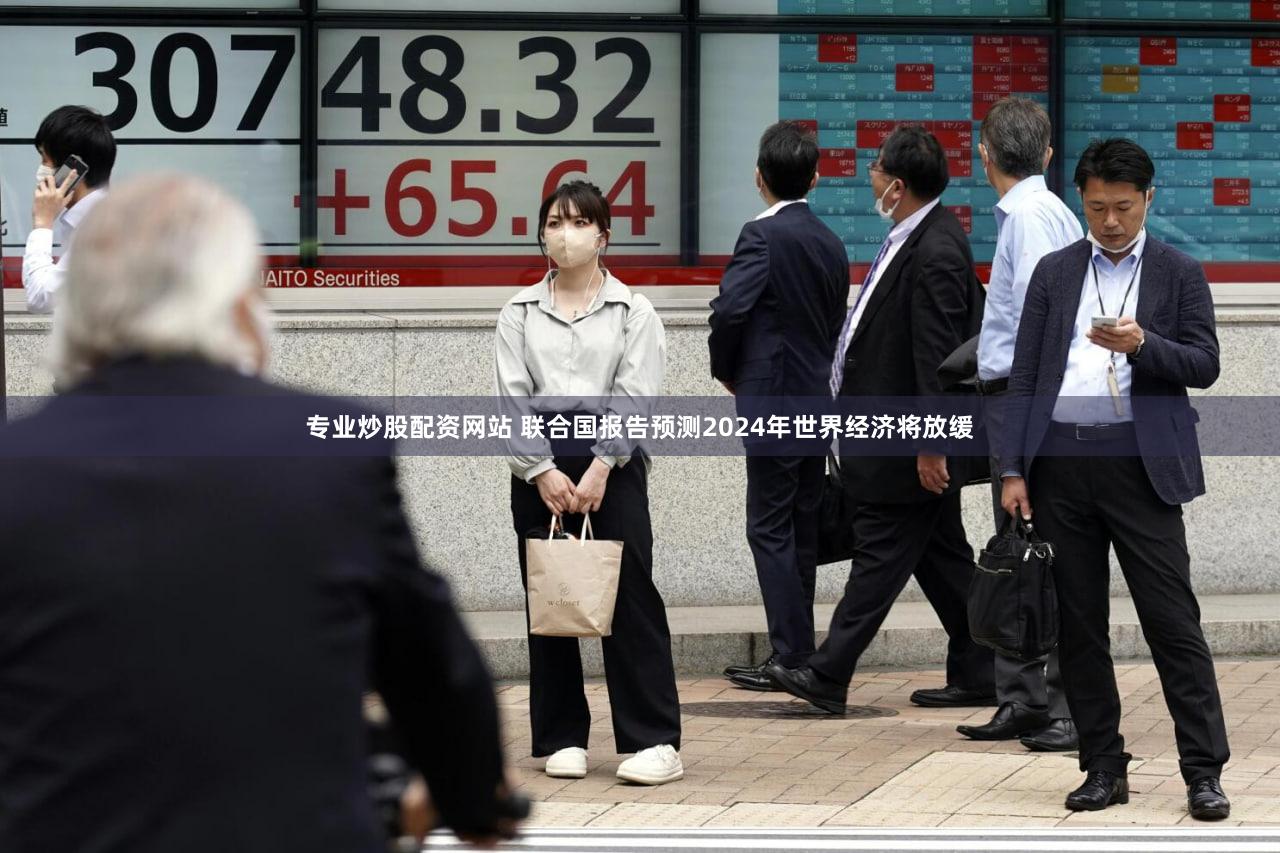 专业炒股配资网站 联合国报告预测2024年世界经济将放缓