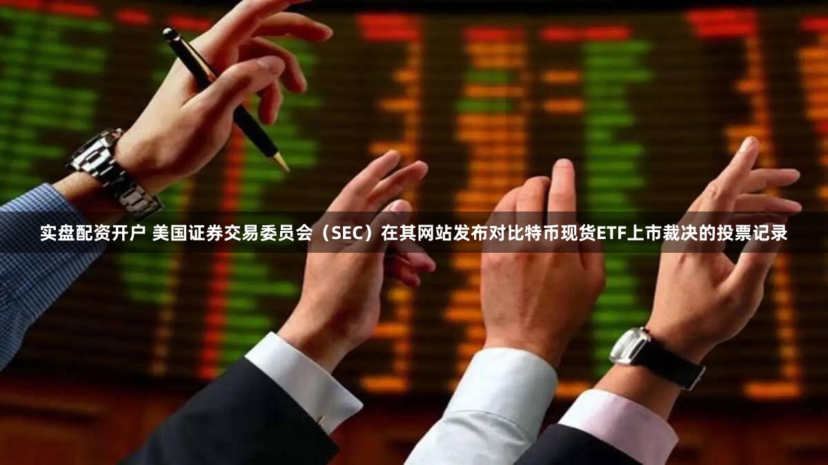 实盘配资开户 美国证券交易委员会（SEC）在其网站发布对比特币现货ETF上市裁决的投票记录