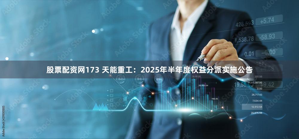 股票配资网173 天能重工：2025年半年度权益分派实施公告