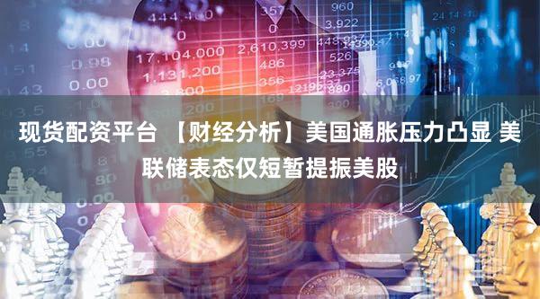现货配资平台 【财经分析】美国通胀压力凸显 美联储表态仅短暂提振美股