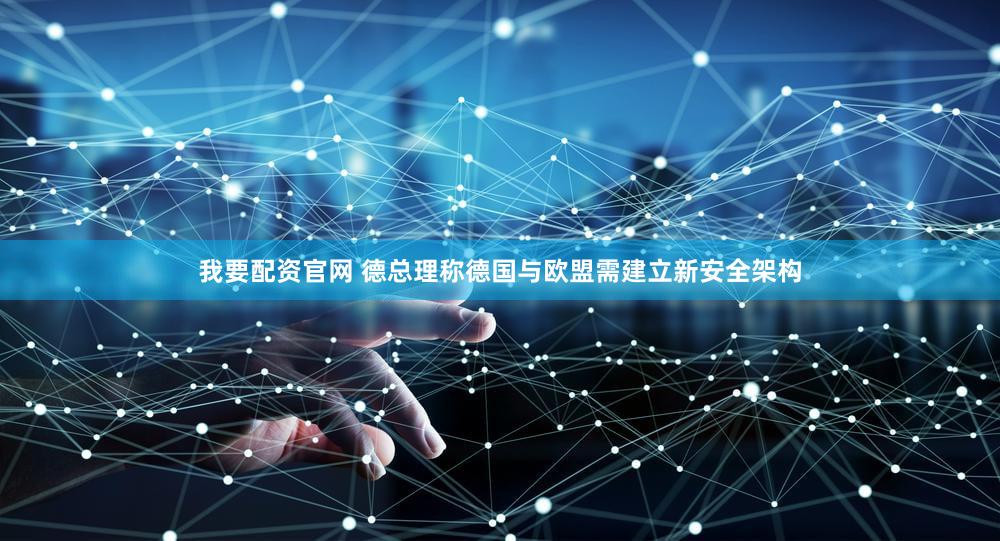 我要配资官网 德总理称德国与欧盟需建立新安全架构