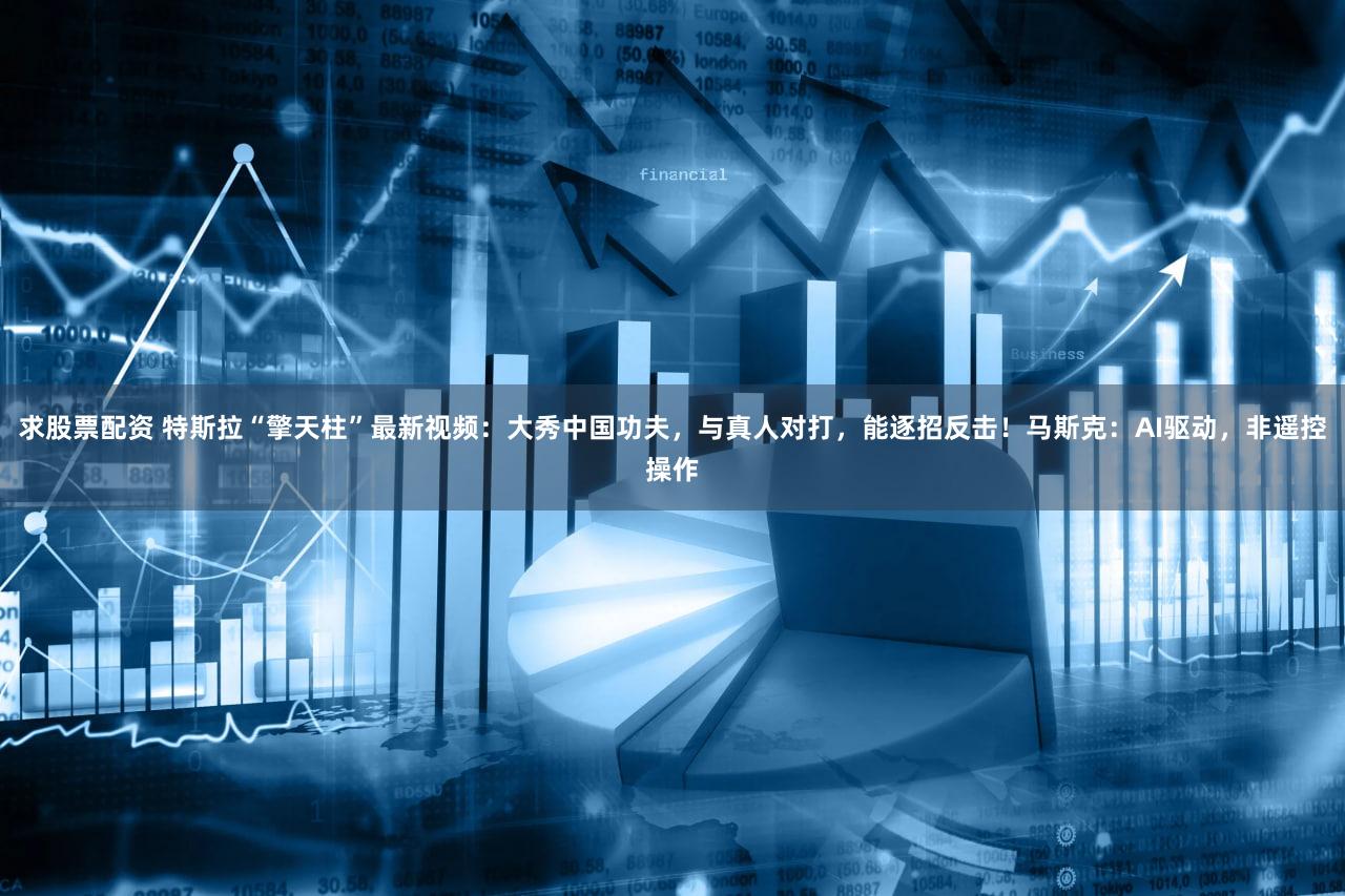 求股票配资 特斯拉“擎天柱”最新视频：大秀中国功夫，与真人对打，能逐招反击！马斯克：AI驱动，非遥控操作