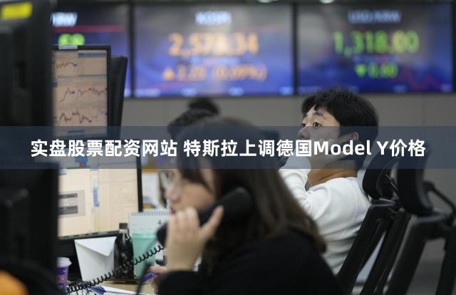 实盘股票配资网站 特斯拉上调德国Model Y价格