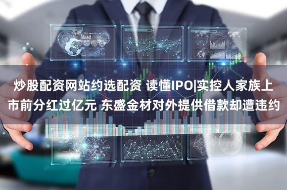 炒股配资网站约选配资 读懂IPO|实控人家族上市前分红过亿元 东盛金材对外提供借款却遭违约
