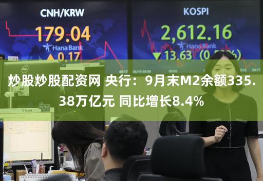 炒股炒股配资网 央行：9月末M2余额335.38万亿元 同比增长8.4%