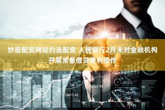 炒股配资网站约选配资 人民银行2月未对金融机构开展常备借贷便利操作