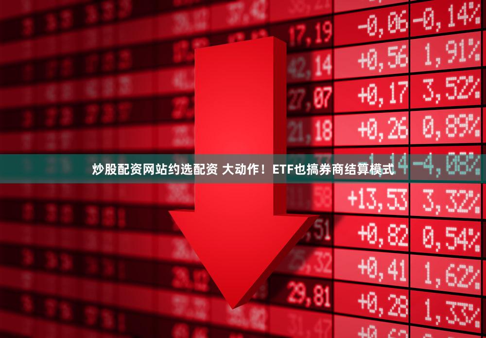 炒股配资网站约选配资 大动作！ETF也搞券商结算模式