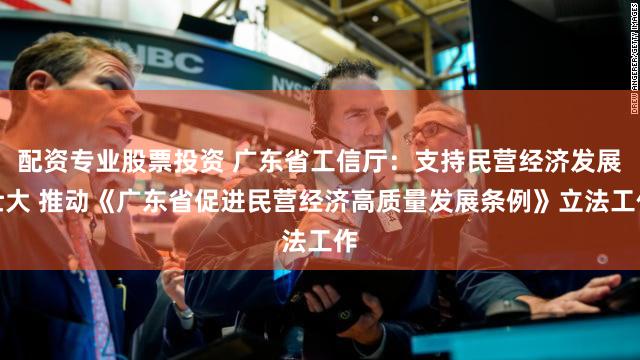 配资专业股票投资 广东省工信厅：支持民营经济发展壮大 推动《广东省促进民营经济高质量发展条例》立法工作
