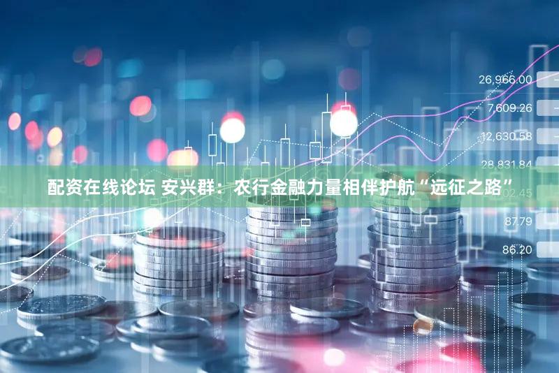 配资在线论坛 安兴群：农行金融力量相伴护航“远征之路”