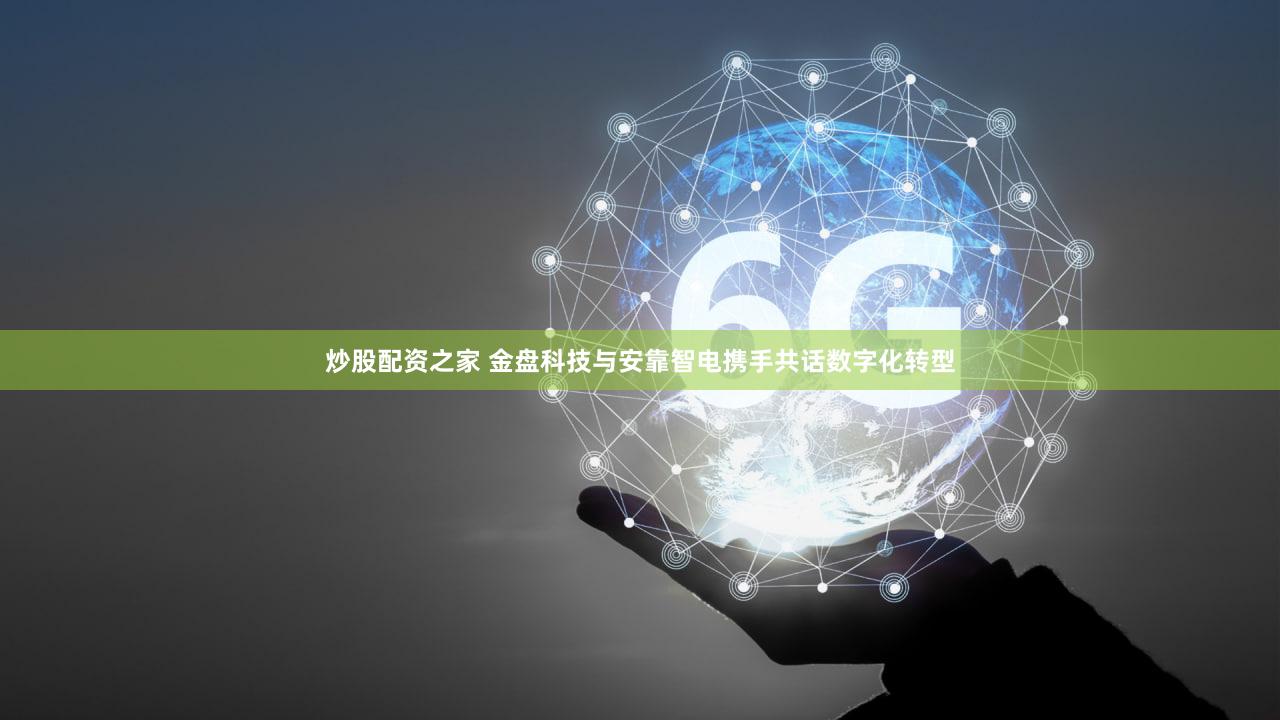 炒股配资之家 金盘科技与安靠智电携手共话数字化转型