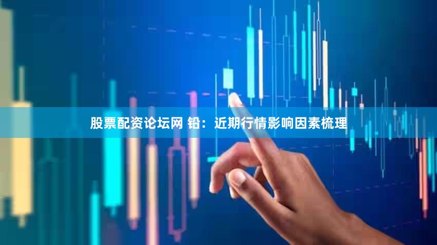 股票配资论坛网 铅：近期行情影响因素梳理