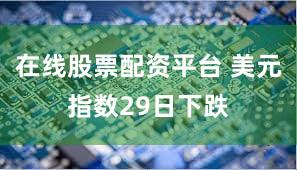 在线股票配资平台 美元指数29日下跌