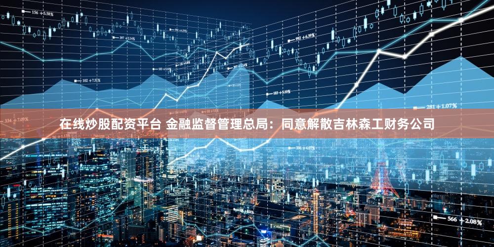 在线炒股配资平台 金融监督管理总局：同意解散吉林森工财务公司