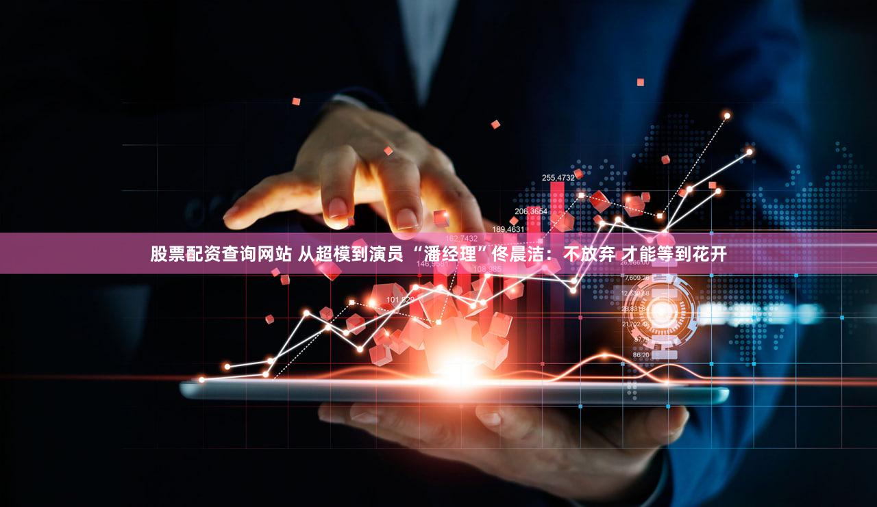 股票配资查询网站 从超模到演员 “潘经理”佟晨洁:不放弃 才能等到花开