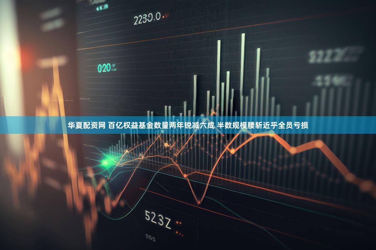 华夏配资网 百亿权益基金数量两年锐减六成 半数规模腰斩近乎全员亏损